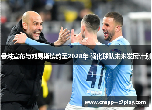 曼城宣布与刘易斯续约至2028年 强化球队未来发展计划 曼城宣布与刘易斯续约至2028年 强化球队未来发展计划