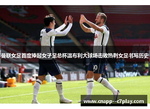 曼联女足首度捧起女子足总杯温布利大球场击败热刺女足书写历史