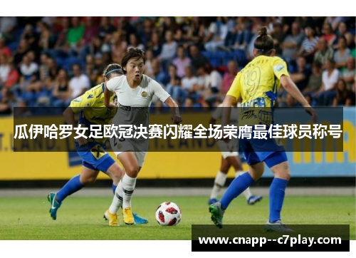 瓜伊哈罗女足欧冠决赛闪耀全场荣膺最佳球员称号 瓜伊哈罗女足欧冠决赛闪耀全场荣膺最佳球员称号