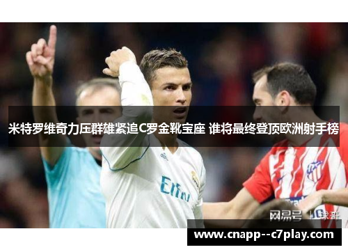 米特罗维奇力压群雄紧追C罗金靴宝座 谁将最终登顶欧洲射手榜 米特罗维奇力压群雄紧追C罗金靴宝座 谁将最终登顶欧洲射手榜