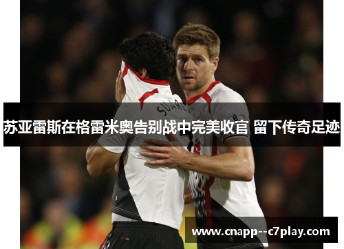 苏亚雷斯在格雷米奥告别战中完美收官 留下传奇足迹 苏亚雷斯在格雷米奥告别战中完美收官 留下传奇足迹