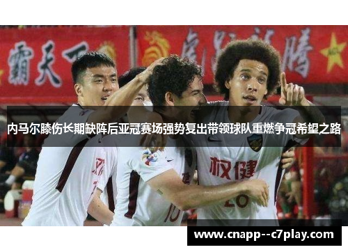 内马尔膝伤长期缺阵后亚冠赛场强势复出带领球队重燃争冠希望之路 内马尔膝伤长期缺阵后亚冠赛场强势复出带领球队重燃争冠希望之路