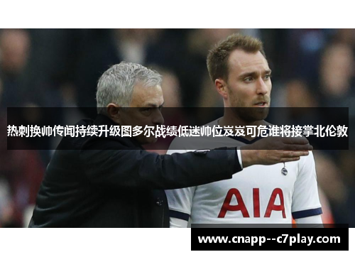 热刺换帅传闻持续升级图多尔战绩低迷帅位岌岌可危谁将接掌北伦敦 热刺换帅传闻持续升级图多尔战绩低迷帅位岌岌可危谁将接掌北伦敦